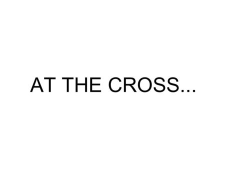 AT THE CROSS.... At The Cross... The Law of Moses Was Finished The Love of God Was Shown The Church Was Bought Peace Was Made The Price Was Paid to Free.