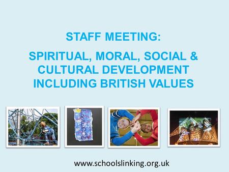 SPIRITUAL, MORAL, SOCIAL & CULTURAL DEVELOPMENT INCLUDING BRITISH VALUES STAFF MEETING: www.schoolslinking.org.uk.