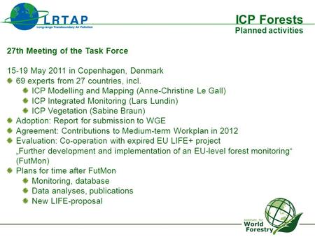 ICP Forests Planned activities 27th Meeting of the Task Force 15-19 May 2011 in Copenhagen, Denmark 69 experts from 27 countries, incl. ICP Modelling and.