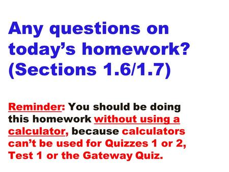 Any questions on today’s homework? (Sections 1.6/1.7) Reminder: You should be doing this homework without using a calculator, because calculators can’t.