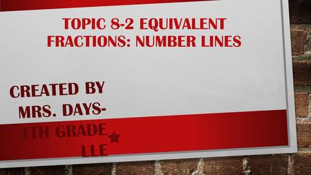 TOPIC 8-2 EQUIVALENT FRACTIONS: NUMBER LINES CREATED BY MRS. DAYS- 4TH GRADE LLE.