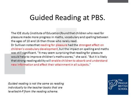 Guided Reading at PBS. Guided reading is not the same as reading individually to the teacher books that are levelled A-P from the reading scheme. The IOE.