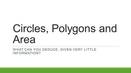 Circles, Polygons and Area WHAT CAN YOU DEDUCE, GIVEN VERY LITTLE INFORMATION?