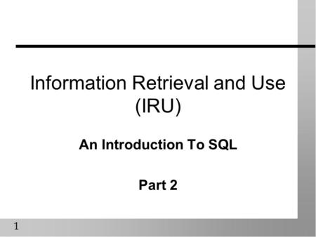 1 Information Retrieval and Use (IRU) An Introduction To SQL Part 2.