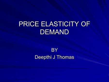 PRICE ELASTICITY OF DEMAND BY Deepthi J Thomas. Contents What is Elasticity of demand? What is price elasticity of demand? Perfectly Elastic Demand curve.