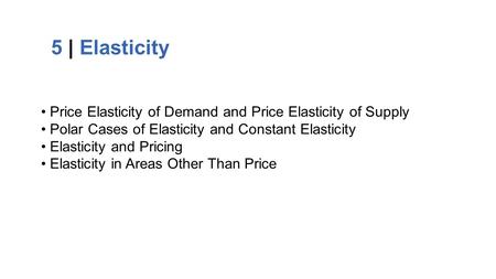 5 | Elasticity • Price Elasticity of Demand and Price Elasticity of Supply • Polar Cases of Elasticity and Constant Elasticity • Elasticity and Pricing.