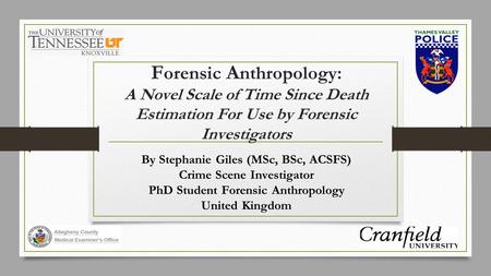 F orensic A nthropology: A Novel Scale of Time Since Death Estimation For Use by Forensic Investigators By Stephanie Giles (MSc, BSc, ACSFS) Crime Scene.