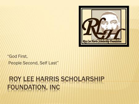 “God First, People Second, Self Last”.  The RLH Scholarship Foundation is organized exclusively for charitable and educational purposes, more specifically.