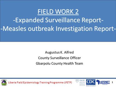 Liberia Field Epidemiology Training Programme (LFETP)Liberia Field Epidemiology Training Programme LFETP) FIELD WORK 2 -Expanded Surveillance Report- -Measles.