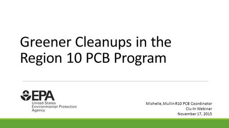 Greener Cleanups in the Region 10 PCB Program Michelle, Mullin R10 PCB Coordinator Clu-In Webinar November 17, 2015.