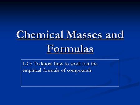 Chemical Masses and Formulas L.O: To know how to work out the empirical formula of compounds.