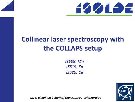 Collinear laser spectroscopy with the COLLAPS setup M. L. Bissell on behalf of the COLLAPS collaboraion IS508: Mn IS519: Zn IS529: Ca.