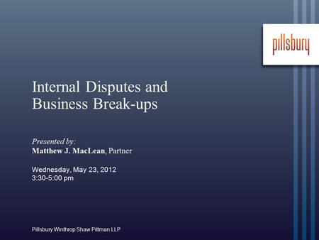 Pillsbury Winthrop Shaw Pittman LLP Internal Disputes and Business Break-ups Presented by: Matthew J. MacLean, Partner Wednesday, May 23, 2012 3:30-5:00.