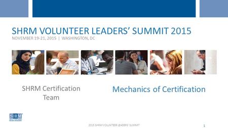 WEBCAST – MARCH 20, 2015 SHRM Certification Team SHRM VOLUNTEER LEADERS’ SUMMIT 2015 NOVEMBER 19-21, 2015 | WASHINGTON, DC Mechanics of Certification 2015.