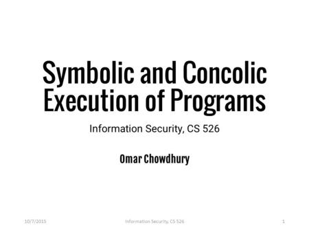 Symbolic and Concolic Execution of Programs Information Security, CS 526 Omar Chowdhury 10/7/2015Information Security, CS 5261.