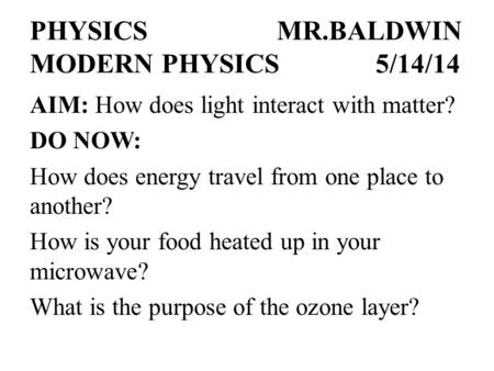 PHYSICSMR.BALDWIN MODERN PHYSICS5/14/14 AIM: How does light interact with matter? DO NOW: How does energy travel from one place to another? How is your.