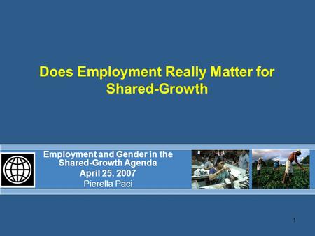 1 Does Employment Really Matter for Shared-Growth Employment and Gender in the Shared-Growth Agenda April 25, 2007 Pierella Paci.