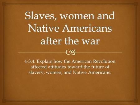 4-3.4: Explain how the American Revolution affected attitudes toward the future of slavery, women, and Native Americans.