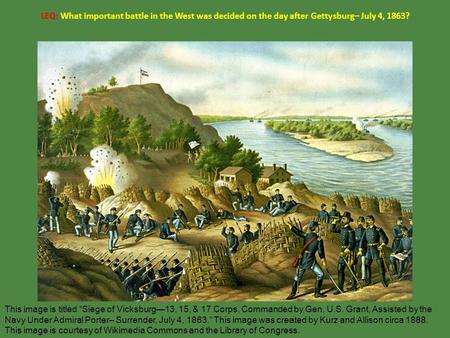 LEQ: What important battle in the West was decided on the day after Gettysburg– July 4, 1863? This image is titled “Siege of Vicksburg—13, 15, & 17 Corps,