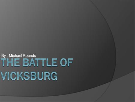 By : Michael Rounds. Vicksburg changed the out come of the war because who ever controlled Vicksburg controlled Vicksburg, controlled who and what went.