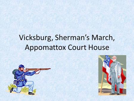 Vicksburg, Sherman’s March, Appomattox Court House.