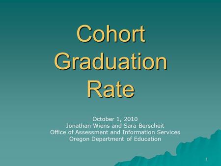 1 Cohort Graduation Rate October 1, 2010 Jonathan Wiens and Sara Berscheit Office of Assessment and Information Services Oregon Department of Education.