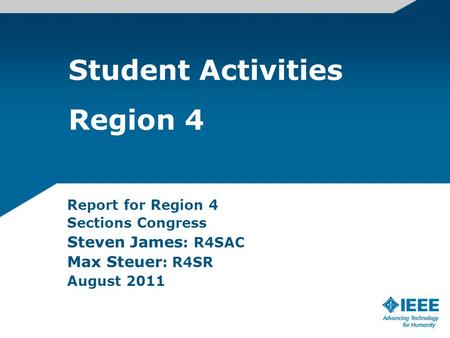 Student Activities Region 4 Report for Region 4 Sections Congress Steven James : R4SAC Max Steuer : R4SR August 2011.