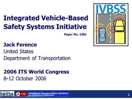 1 Integrated Vehicle-Based Safety Systems Initiative Jack Ference United States Department of Transportation 2006 ITS World Congress 8-12 October 2006.