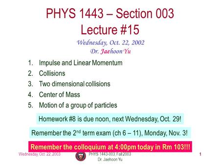 Wednesday, Oct. 22, 2003PHYS 1443-003, Fall 2003 Dr. Jaehoon Yu 1 PHYS 1443 – Section 003 Lecture #15 Wednesday, Oct. 22, 2002 Dr. Jaehoon Yu 1.Impulse.