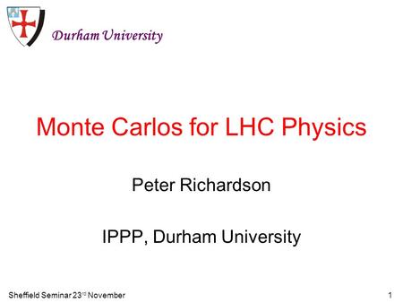 Sheffield Seminar 23 rd November1 Monte Carlos for LHC Physics Peter Richardson IPPP, Durham University Durham University.