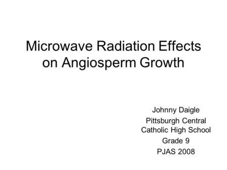 Microwave Radiation Effects on Angiosperm Growth Johnny Daigle Pittsburgh Central Catholic High School Grade 9 PJAS 2008.