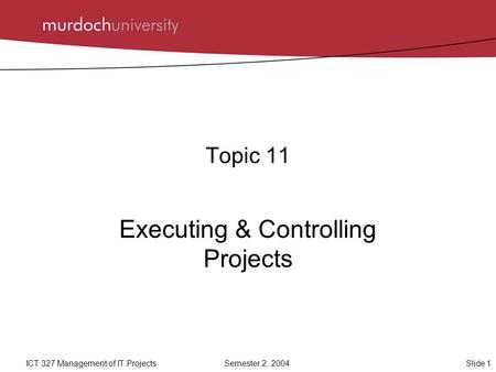 Slide 1ICT 327 Management of IT ProjectsSemester 2, 2004 Topic 11 Executing & Controlling Projects.