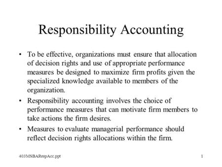 403MSBARespAcc.ppt1 Responsibility Accounting To be effective, organizations must ensure that allocation of decision rights and use of appropriate performance.