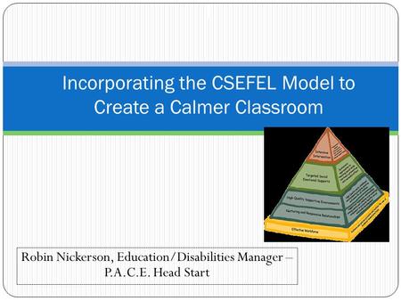 Robin Nickerson, Education/Disabilities Manager – P.A.C.E. Head Start I Incorporating the CSEFEL Model to Create a Calmer Classroom.