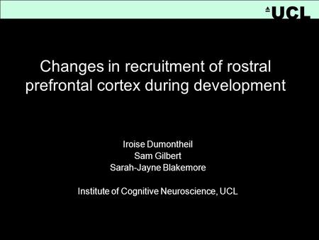 [Title] Iroise Dumontheil Sam Gilbert Sarah-Jayne Blakemore Institute of Cognitive Neuroscience, UCL UCL Changes in recruitment of rostral prefrontal cortex.