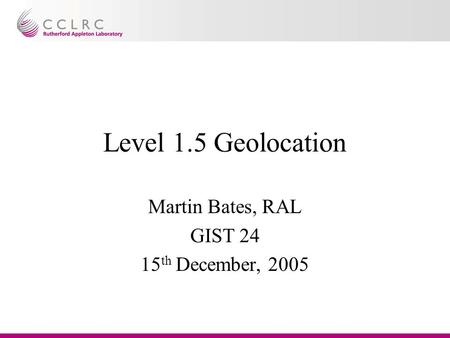 Level 1.5 Geolocation Martin Bates, RAL GIST 24 15 th December, 2005.