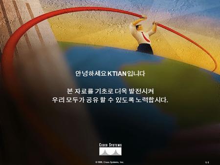 © 1999, Cisco Systems, Inc. 1-1 안녕하세요 KTIAN 입니다 본 자료를 기초로 더욱 발전시켜 우리 모두가 공유 할 수 있도록 노력합시다.