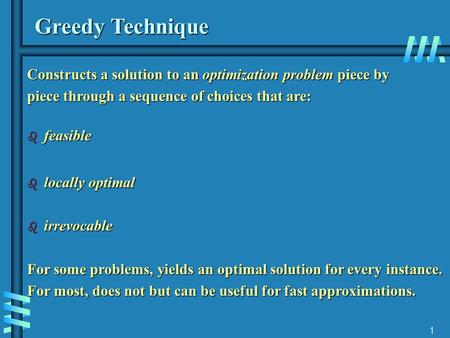 1 Greedy Technique Constructs a solution to an optimization problem piece by piece through a sequence of choices that are: b feasible b locally optimal.