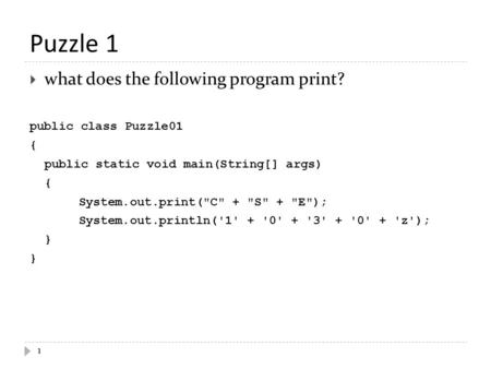 Puzzle 1  what does the following program print? public class Puzzle01 { public static void main(String[] args) { System.out.print(C + S + E); System.out.println('1'