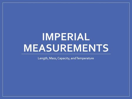 IMPERIAL MEASUREMENTS Length, Mass, Capacity, and Temperature.