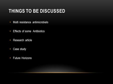 THINGS TO BE DISCUSSED Multi resistance antimicrobials Effects of some Antibiotics Research article Case study Future Horizons.