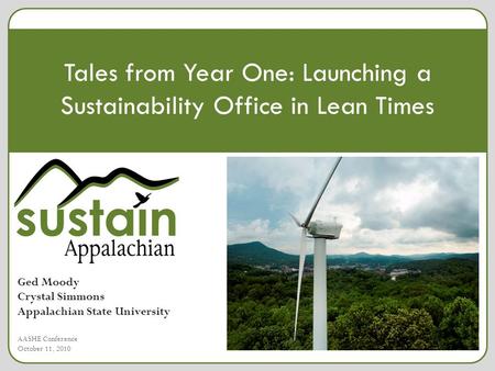 Tales from Year One: Launching a Sustainability Office in Lean Times Ged Moody Crystal Simmons Appalachian State University AASHE Conference October 11,