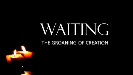 WAITING THE GROANING OF CREATION. It Is Good to Wait Lamentations 3:25-36 The LORD is good to those who wait for him, to the soul who seeks him. It is.