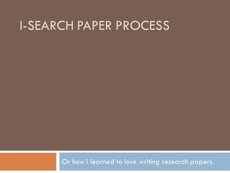 I-SEARCH PAPER PROCESS Or how I learned to love writing research papers.