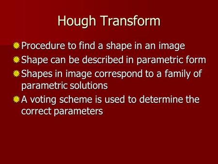 Hough Transform Procedure to find a shape in an image Shape can be described in parametric form Shapes in image correspond to a family of parametric solutions.