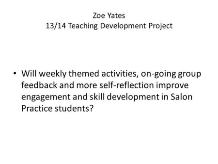 Zoe Yates​​ 13/14 Teaching Development Project Will weekly themed activities, on-going group feedback and more self-reflection improve engagement and skill.