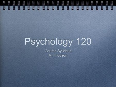 Psychology 120 Course Syllabus Mr. Hudson Course Syllabus Mr. Hudson.