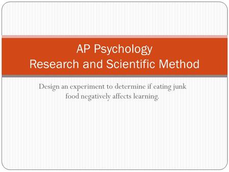 Design an experiment to determine if eating junk food negatively affects learning. AP Psychology Research and Scientific Method.