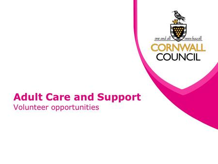 Adult Care and Support Volunteer opportunities. www.cornwall.gov.uk What we do The Adult Care and Support directorate provides support and advice to people.