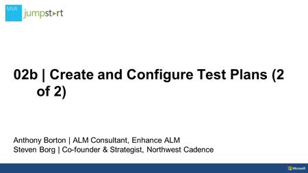 02b | Create and Configure Test Plans (2 of 2) Anthony Borton | ALM Consultant, Enhance ALM Steven Borg | Co-founder & Strategist, Northwest Cadence.